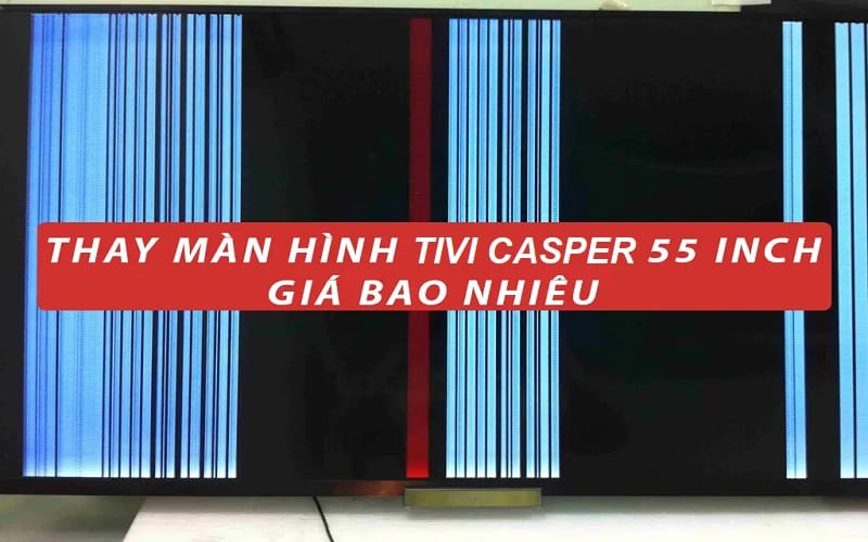Giá thay màn hình Casper 55 inch giao động từ 5 triệu đến 8 triệu